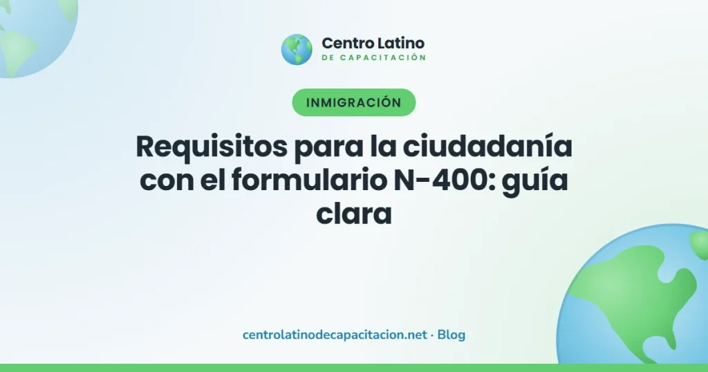 Requisitos para la ciudadanía con el formulario N-400: guía clara - Centro Latino de Capacitación
